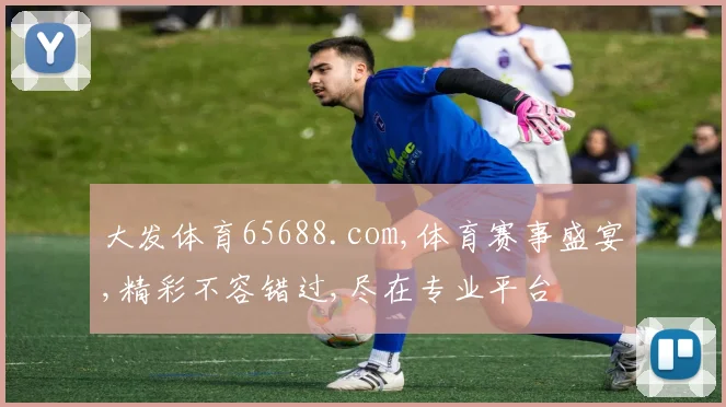 大发体育65688.com,体育赛事盛宴,精彩不容错过,尽在专业平台
