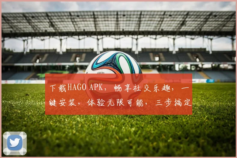 下载HAGO APK，畅享社交乐趣，一键安装，体验无限可能，三步搞定