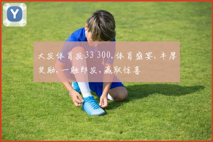 大发体育发33 300,体育盛宴,丰厚奖励,一触即发,赢取惊喜