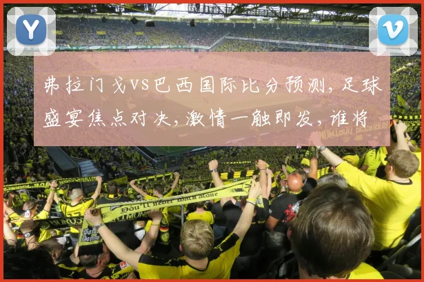 弗拉门戈vs巴西国际比分预测,足球盛宴焦点对决,激情一触即发,谁将笑到最后