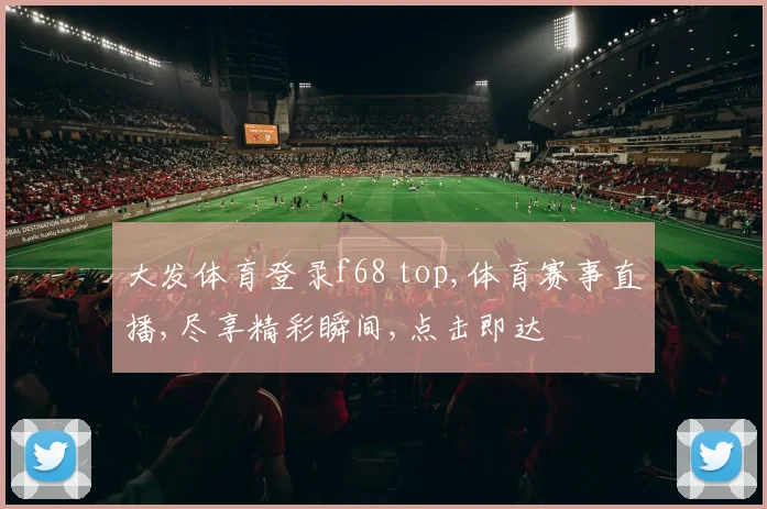 大发体育登录f68 top,体育赛事直播,尽享精彩瞬间,点击即达