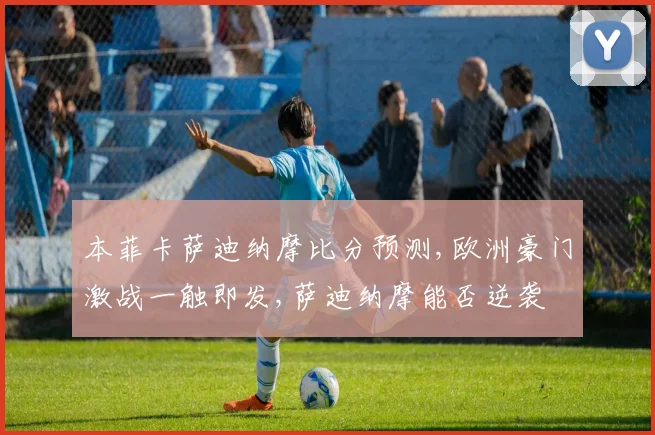 本菲卡萨迪纳摩比分预测,欧洲豪门激战一触即发,萨迪纳摩能否逆袭