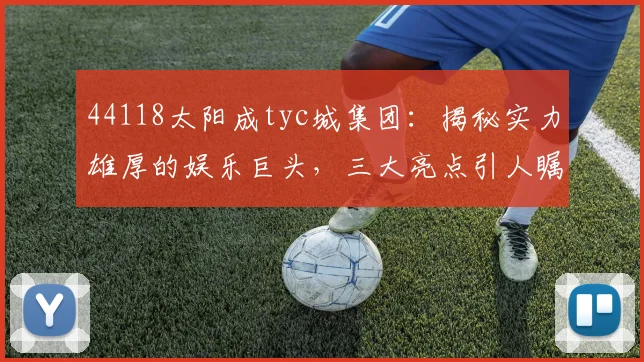 44118太阳成tyc城集团：揭秘实力雄厚的娱乐巨头，三大亮点引人瞩目